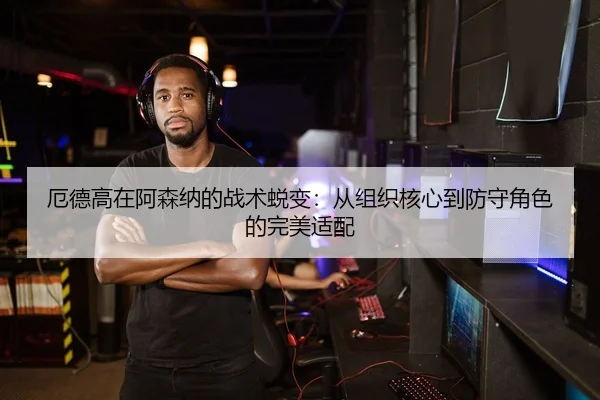 厄德高在阿森纳的战术蜕变：从组织核心到防守角色的完美适配