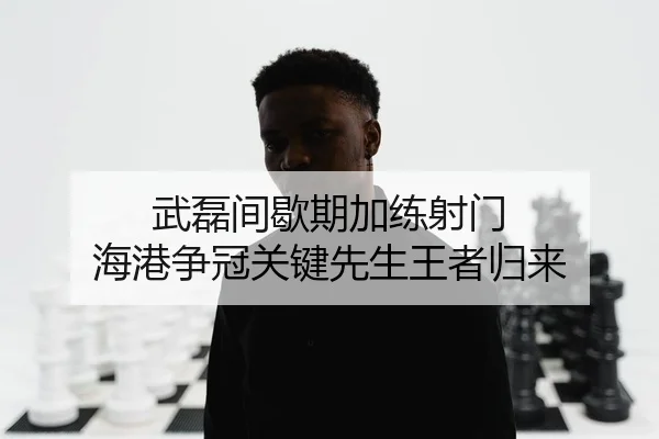 武磊间歇期加练射门 海港争冠关键先生王者归来